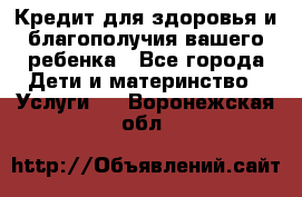 Кредит для здоровья и благополучия вашего ребенка - Все города Дети и материнство » Услуги   . Воронежская обл.